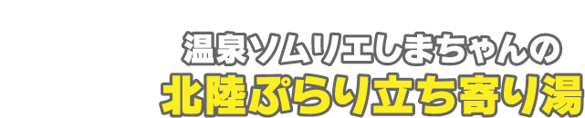 温泉ソムリエしまちゃんの北陸ぷらり立ち寄り湯